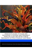 Armchair Guide to Glass Art Including a History and Different Types of Glass Art with a Brief Biography of Dale Chihuly and More