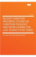 Recent Christian Progress; Studies in Christian Thought and Work During the Last Seventy-Five Years