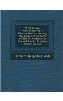 Wild Wings: Adventures of a Camera-Hunter Among the Larger Wild Birds of North America on Sea and Land - Primary Source Edition