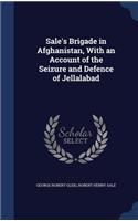 Sale's Brigade in Afghanistan, With an Account of the Seizure and Defence of Jellalabad