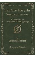 The Old Man, His Son and the Ass: A Fabulous Tale; Embellish'd with Engravings (Classic Reprint)