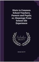 Hints to Common School Teachers, Parents and Pupils; or, Gleanings From School-life Experience