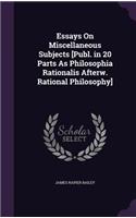 Essays On Miscellaneous Subjects [Publ. in 20 Parts As Philosophia Rationalis Afterw. Rational Philosophy]