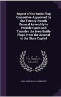 Report of the Battle Flag Committee Appointed by the Twenty-Fourth General Assembly to Provide Cases and Transfer the Iowa Battle Flags From the Arsenal to the State Capitol