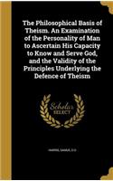 The Philosophical Basis of Theism. An Examination of the Personality of Man to Ascertain His Capacity to Know and Serve God, and the Validity of the Principles Underlying the Defence of Theism