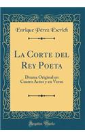 La Corte del Rey Poeta: Drama Original En Cuatro Actos Y En Verso (Classic Reprint)