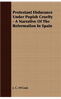Protestant Ebdurance Under Popish Cruelty - A Narrative Of The Reformation In Spain