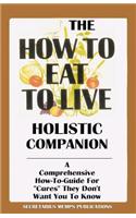 The How to Eat to Live Holistic Companion: A Comprehensive How-To-Guide for Cures They Don't Want You to Know