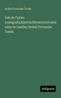 Inês de Castro: iconografia: história: literatura: tricentenário de Camões/Anibal Fernandes Tomás