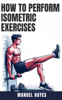 How to Perform Isometric Exercises: A Comprehensive Guide to Building Strength, Muscle, and Endurance Without Movement - Featuring Static Contraction Training Techniques for Fitness En