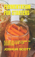 Fermentation for Starters: A Step-By-Step Guide to Fermentation for Starters