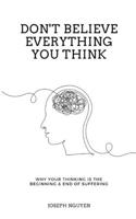 Don't Believe Everything You Think: Why Your Thinking Is The Beginning & End Of Suffering