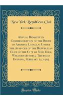 Annual Banquet in Commemoration of the Birth of Abraham Lincoln, Under the Auspices of the Republican Club of the City of New York, Waldorf-Astoria, Thursday Evening, February 12, 1903 (Classic Reprint)