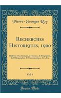 Recherches Historiques, 1900, Vol. 6: Bulletin D'Archeologie, D'Histoire, de Biographie, de Bibliographie, de Numismatique, Etc., Etc (Classic Reprint): Bulletin D'Archeologie, D'Histoire, de Biographie, de Bibliographie, de Numismatique, Etc., Etc (Classic Reprint)