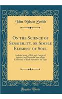 On the Science of Sensibility, or Simple Element of Soul: And the Spirit of Life and Origin of Species, and Natural Cause of the Constancy of Each Species to Its Type (Classic Reprint)