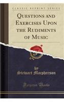 Questions and Exercises Upon the Rudiments of Music (Classic Reprint)