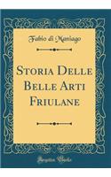 Storia Delle Belle Arti Friulane (Classic Reprint)