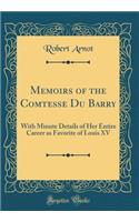 Memoirs of the Comtesse Du Barry: With Minute Details of Her Entire Career as Favorite of Louis XV (Classic Reprint)