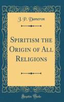 Spiritism the Origin of All Religions (Classic Reprint)