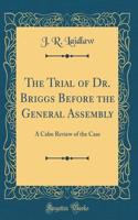 The Trial of Dr. Briggs Before the General Assembly: A Calm Review of the Case (Classic Reprint)
