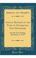 Annual Reports of the Town of Dunbarton, New Hampshire: For the Year Ending December 31, 1947 (Classic Reprint)