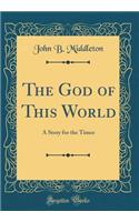 The God of This World: A Story for the Times (Classic Reprint)