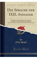 Die Sprache Der Ixil-Indianer: Ein Beitrag Zur Ethnologie Und Linguistik Der Maya-Vï¿½lker; Nebst Einem Anhang: Wortverzeichnisse Aus Dem Nordwestlichen Guatemala (Classic Reprint)