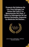 Proyecto Del Gobierno De S.m. Para Sufragar Los Gastos Del Culto Y La Manutención Del Clero, Y Sobre La Subrogación De Las Rentas Decimales, Supuesta La Abolición Del Diezmo...