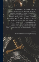 Illustrated Catalogue of Wrought and Cast Iron Pipe, Steam and Gas Pipe Fittings, Brass and Iron Steam Valves and Cocks, Tools, Supplies, and Other Articles Incidental to Steam and Gas Engineering, and Hot Water and Steam Heating, Manufactured by T