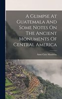 Glimpse At Guatemala And Some Notes On The Ancient Monuments Of Central America