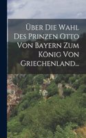 Über die Wahl des Prinzen Otto von Bayern zum König von Griechenland...