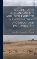 Guide to the Elephants Recent and Fossil Exhibited in the Department of Geology and Palæontology
