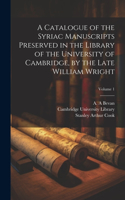 Catalogue of the Syriac Manuscripts Preserved in the Library of the University of Cambridge, by the Late William Wright; Volume 1