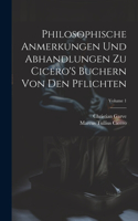 Philosophische Anmerkungen Und Abhandlungen Zu Cicero'S Buchern Von Den Pflichten; Volume 1