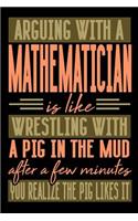 Arguing with a MATHEMATICIAN is like wrestling with a pig in the mud. After a few minutes you realize the pig likes it.