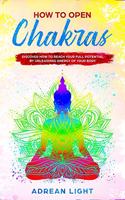 How to Open Chakras: Discover How to Reach Your Full Potential by Unleashing Energy of Your Body