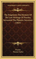 The Fragments That Remain of the Lost Writings of Proclus, Surnamed the Platonic Successor (1825)