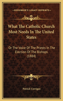 What The Catholic Church Most Needs In The United States: Or The Voice Of The Priests In The Election Of The Bishops (1884)