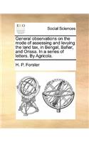 General Observations on the Mode of Assessing and Levying the Land Tax, in Bengal, Bahar, and Orissa. in a Series of Letters. by Agricola.