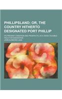 Phillipsland; Its Present Condition and Prospects, as a Highly Eligible Field for Emigration: (English)
