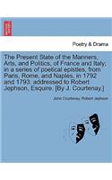Present State of the Manners, Arts, and Politics, of France and Italy; In a Series of Poetical Epistles, from Paris, Rome, and Naples, in 1792 and 1793