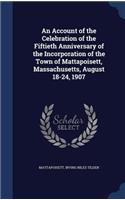 An Account of the Celebration of the Fiftieth Anniversary of the Incorporation of the Town of Mattapoisett, Massachusetts, August 18-24, 1907