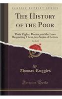 The History of the Poor, Vol. 1 of 2: Their Rights, Duties, and the Laws Respecting Them, in a Series of Letters (Classic Reprint)(English)