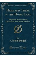 Here and There in the Home Land: England, Scotland and Ireland, as Seen by a Canadian (Classic Reprint)(English)