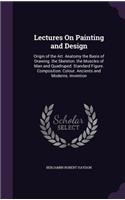 Lectures On Painting and Design: Origin of the Art. Anatomy the Basis of Drawing. the Skeleton. the Muscles of Man and Quadruped. Standard Figure. Composition. Colour. Ancients and (English)