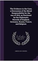 The Evidence in the Case; a Discussion of the Moral Responsibility for the war of 1914, as Disclosed by the Diplomatic Records of England, Germany, Russia, France, and Belgium