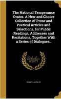 The National Temperance Orator. A New and Choice Collection of Prose and Poetical Articles and Selections, for Public Readings, Addresses and Recitations, Together With a Series of Dialogues..