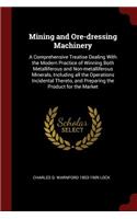 Mining and Ore-Dressing Machinery: A Comprehensive Treatise Dealing with the Modern Practice of Winning Both Metalliferous and Non-Metalliferous Minerals, Including All the Operations
