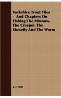 Yorkshire Trout Flies - And Chapters On Fishing The Minnow, The Creeper, The Stonefly And The Worm