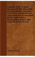 Cathedra Petri - A Brief Summary Of The Chief Titles And Prerogatives Ascribed To St. Peter And Of Ibis See And Successors As Described By The Early Fathers, Ecclesiastical Writers And Councils Of The Church